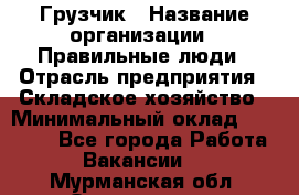 Грузчик › Название организации ­ Правильные люди › Отрасль предприятия ­ Складское хозяйство › Минимальный оклад ­ 29 000 - Все города Работа » Вакансии   . Мурманская обл.,Оленегорск г.